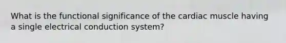 What is the functional significance of the cardiac muscle having a single electrical conduction system?