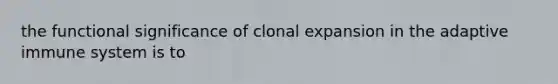 the functional significance of clonal expansion in the adaptive immune system is to