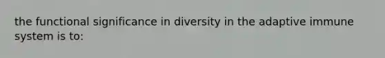 the functional significance in diversity in the adaptive immune system is to: