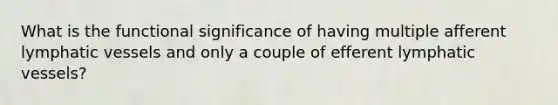 What is the functional significance of having multiple afferent <a href='https://www.questionai.com/knowledge/ki6sUebkzn-lymphatic-vessels' class='anchor-knowledge'>lymphatic vessels</a> and only a couple of efferent lymphatic vessels?