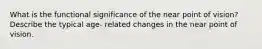 What is the functional significance of the near point of vision? Describe the typical age- related changes in the near point of vision.