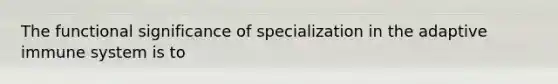 The functional significance of specialization in the adaptive immune system is to