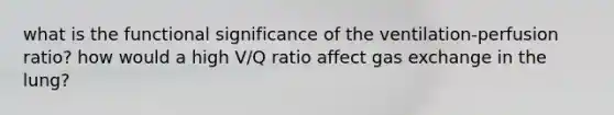 what is the functional significance of the ventilation-perfusion ratio? how would a high V/Q ratio affect <a href='https://www.questionai.com/knowledge/kU8LNOksTA-gas-exchange' class='anchor-knowledge'>gas exchange</a> in the lung?