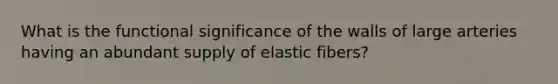 What is the functional significance of the walls of large arteries having an abundant supply of elastic fibers?