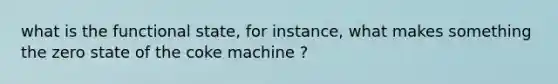 what is the functional state, for instance, what makes something the zero state of the coke machine ?