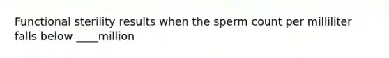 Functional sterility results when the sperm count per milliliter falls below ____million