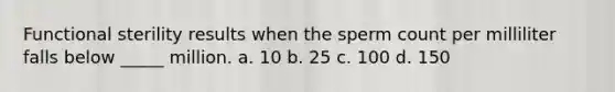 Functional sterility results when the sperm count per milliliter falls below _____ million. a. 10 b. 25 c. 100 d. 150