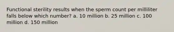 Functional sterility results when the sperm count per milliliter falls below which number? a. 10 million b. 25 million c. 100 million d. 150 million