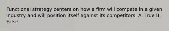 Functional strategy centers on how a firm will compete in a given industry and will position itself against its competitors. A. True B. False