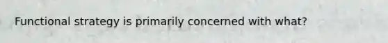 Functional strategy is primarily concerned with what?