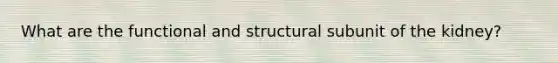 What are the functional and structural subunit of the kidney?