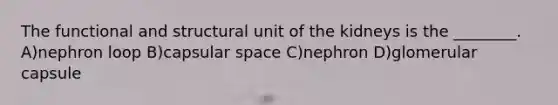 The functional and structural unit of the kidneys is the ________. A)nephron loop B)capsular space C)nephron D)glomerular capsule