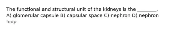 The functional and structural unit of the kidneys is the ________. A) glomerular capsule B) capsular space C) nephron D) nephron loop