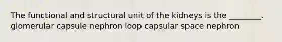 The functional and structural unit of the kidneys is the ________. glomerular capsule nephron loop capsular space nephron