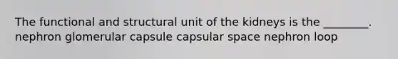 The functional and structural unit of the kidneys is the ________. nephron glomerular capsule capsular space nephron loop