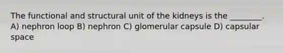 The functional and structural unit of the kidneys is the ________. A) nephron loop B) nephron C) glomerular capsule D) capsular space