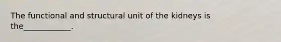 The functional and structural unit of the kidneys is the____________.