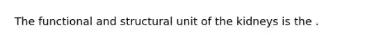 The functional and structural unit of the kidneys is the .