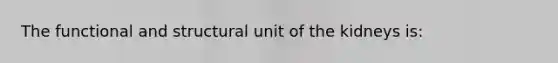 The functional and structural unit of the kidneys is: