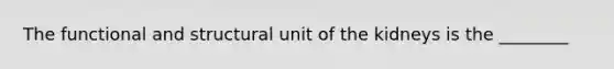 The functional and structural unit of the kidneys is the ________