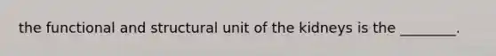 the functional and structural unit of the kidneys is the ________.