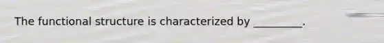 The functional structure is characterized by _________.