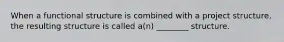 When a functional structure is combined with a project structure, the resulting structure is called a(n) ________ structure.