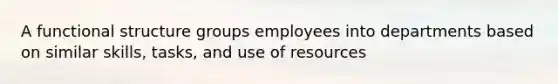 A functional structure groups employees into departments based on similar skills, tasks, and use of resources