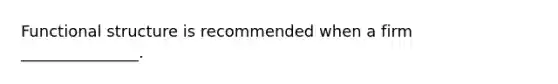 Functional structure is recommended when a firm _______________.