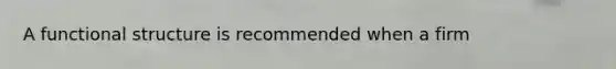 A functional structure is recommended when a firm