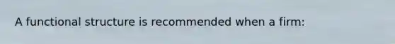 A functional structure is recommended when a firm: