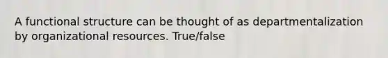 A functional structure can be thought of as departmentalization by organizational resources. True/false