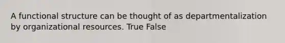 A functional structure can be thought of as departmentalization by organizational resources. True False