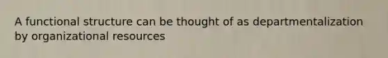 A functional structure can be thought of as departmentalization by organizational resources