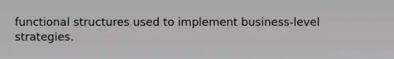 functional structures used to implement business-level strategies.
