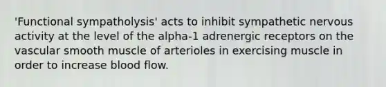 'Functional sympatholysis' acts to inhibit sympathetic nervous activity at the level of the alpha-1 adrenergic receptors on the vascular smooth muscle of arterioles in exercising muscle in order to increase blood flow.