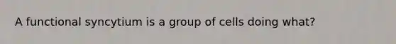 A functional syncytium is a group of cells doing what?