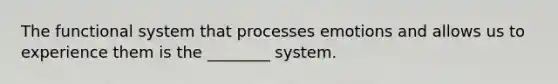 The functional system that processes emotions and allows us to experience them is the ________ system.