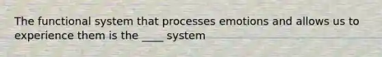 The functional system that processes emotions and allows us to experience them is the ____ system