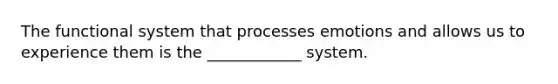 The functional system that processes emotions and allows us to experience them is the ____________ system.