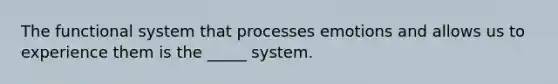 The functional system that processes emotions and allows us to experience them is the _____ system.