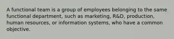 A functional team is a group of employees belonging to the same functional department, such as marketing, R&D, production, human resources, or information systems, who have a common objective.