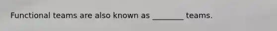 Functional teams are also known as ________ teams.