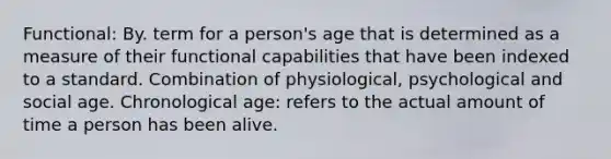 Functional: By. term for a person's age that is determined as a measure of their functional capabilities that have been indexed to a standard. Combination of physiological, psychological and social age. Chronological age: refers to the actual amount of time a person has been alive.