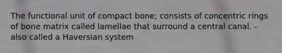 The functional unit of compact bone; consists of concentric rings of bone matrix called lamellae that surround a central canal. - also called a Haversian system