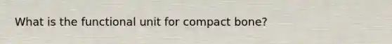 What is the functional unit for compact bone?