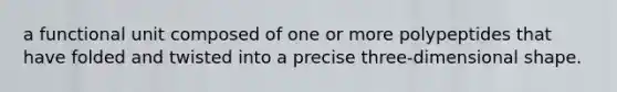 a functional unit composed of one or more polypeptides that have folded and twisted into a precise three-dimensional shape.