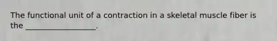 The functional unit of a contraction in a skeletal muscle fiber is the __________________.