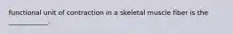 functional unit of contraction in a skeletal muscle fiber is the ____________.