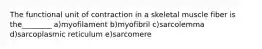 The functional unit of contraction in a skeletal muscle fiber is the________ a)myofilament b)myofibril c)sarcolemma d)sarcoplasmic reticulum e)sarcomere